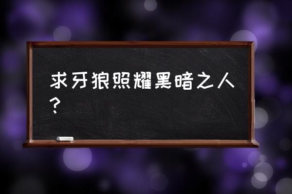 牙狼照耀黑暗之人莉杏 求牙狼照耀黑暗之人？