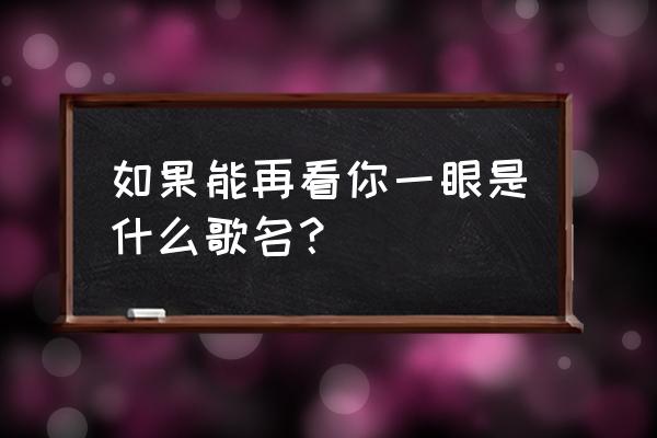 让我再看你一眼是否 如果能再看你一眼是什么歌名？