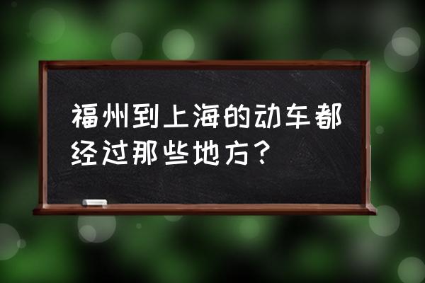 福州站至上海的火车 福州到上海的动车都经过那些地方？