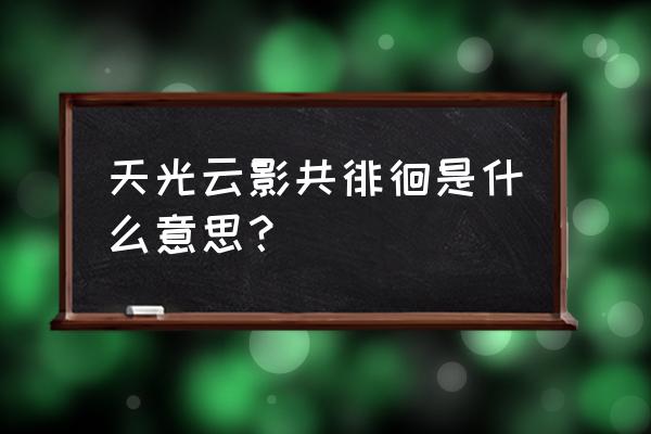 天光云影共徘徊咋理解 天光云影共徘徊是什么意思？