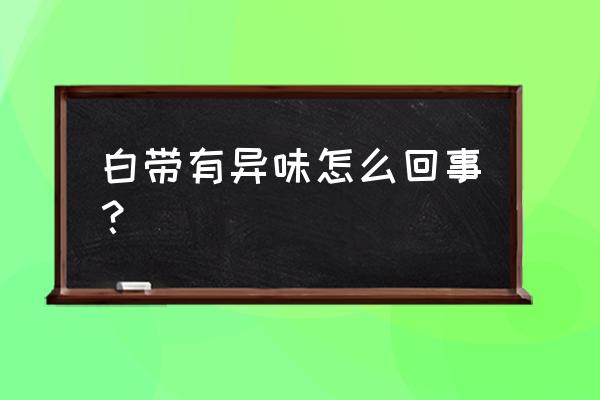 白带有异味正常吗 白带有异味怎么回事？