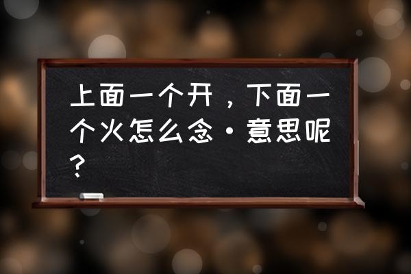 上面开火读什么 上面一个开，下面一个火怎么念·意思呢？