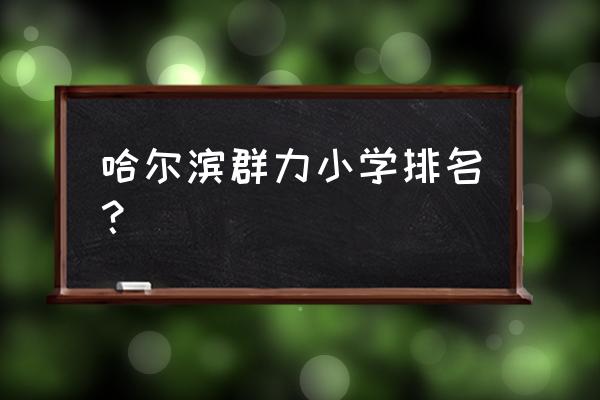 奋斗小学排名 哈尔滨群力小学排名？