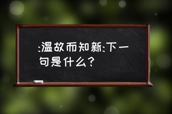 温故而的下一句是什么 :温故而知新:下一句是什么？