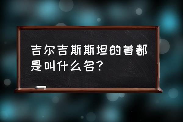 吉尔吉斯斯坦首都 吉尔吉斯斯坦的首都是叫什么名？