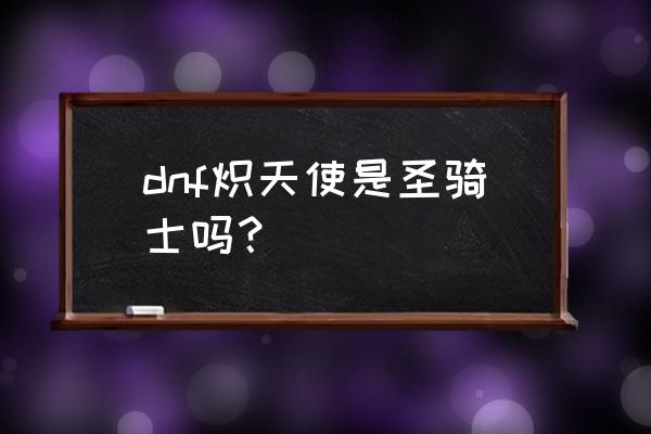 dnf炽天使是什么职业 dnf炽天使是圣骑士吗？