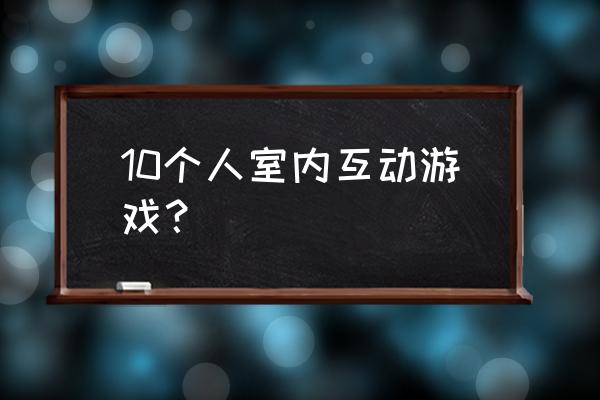 个人趣味小游戏大全 10个人室内互动游戏？