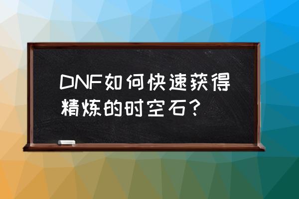 dnf精炼的时空石怎么弄 DNF如何快速获得精炼的时空石？