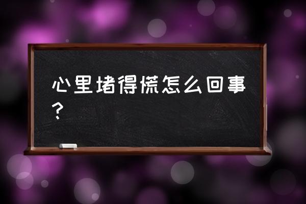 心里总是堵得慌是为什么 心里堵得慌怎么回事？