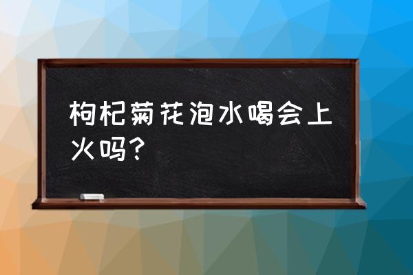 枸杞菊花茶的功效与禁忌 枸杞菊花泡水喝会上火吗？