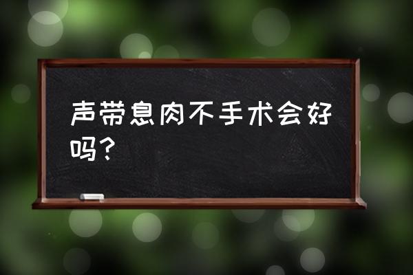 声带息肉可以自愈吗 声带息肉不手术会好吗？