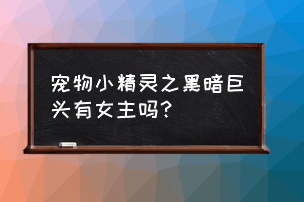 宠物小精灵之黑暗巨头 宠物小精灵之黑暗巨头有女主吗？