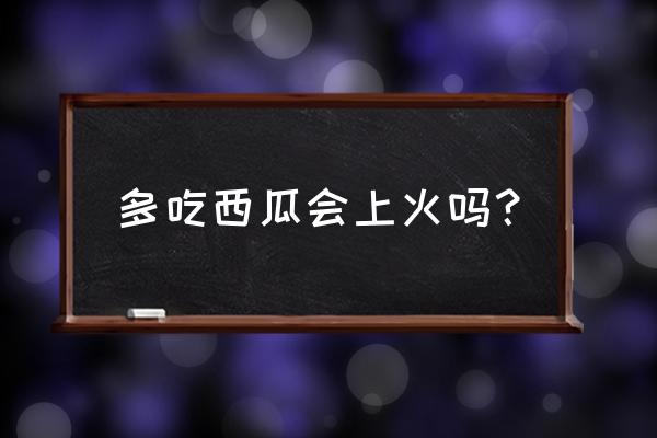 西瓜会上火吗吃会上火吗 多吃西瓜会上火吗？