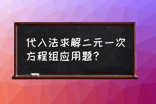 二元一次方程组应用题解法 代入法求解二元一次方程组应用题？