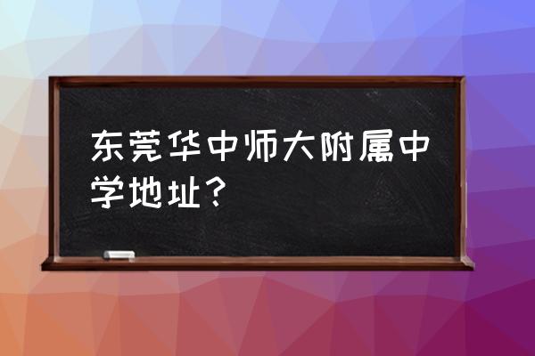 东莞华中附属中学 东莞华中师大附属中学地址？