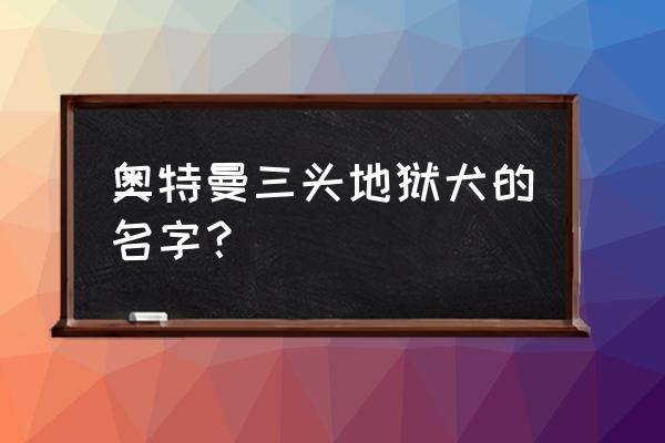 黑暗伽汝布斯 奥特曼三头地狱犬的名字？