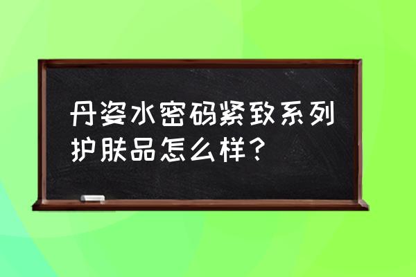 丹姿水密码属于什么档次 丹姿水密码紧致系列护肤品怎么样？