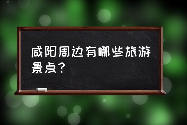 咸阳附近的旅游景点 咸阳周边有哪些旅游景点？