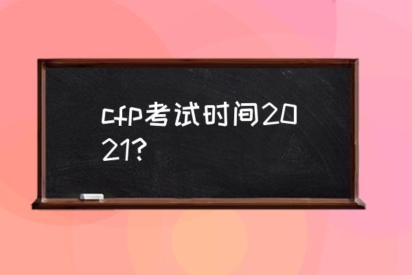 cfp考试时间2021 cfp考试时间2021？