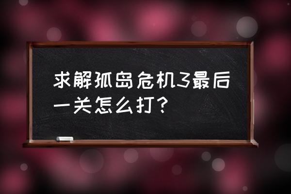 孤岛危机3过关 求解孤岛危机3最后一关怎么打？