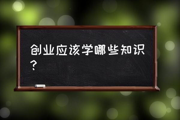 创业者需要哪些创业知识 创业应该学哪些知识？