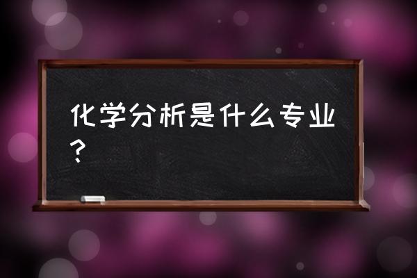 化学分析专业 化学分析是什么专业？