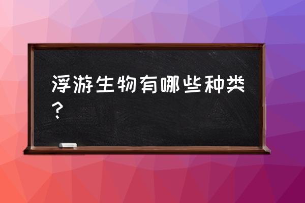 浮游生物类 浮游生物有哪些种类？