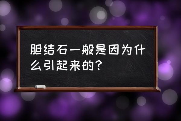 胆结石是什么引起的 胆结石一般是因为什么引起来的？