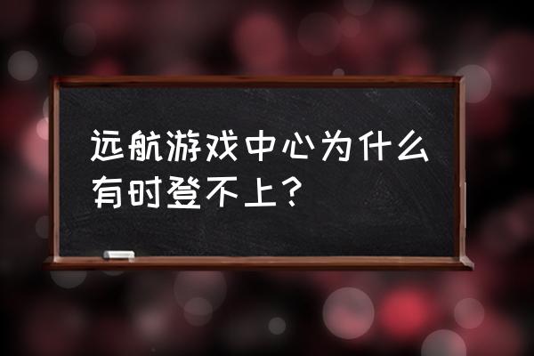 远航游戏大厅安卓版 远航游戏中心为什么有时登不上？