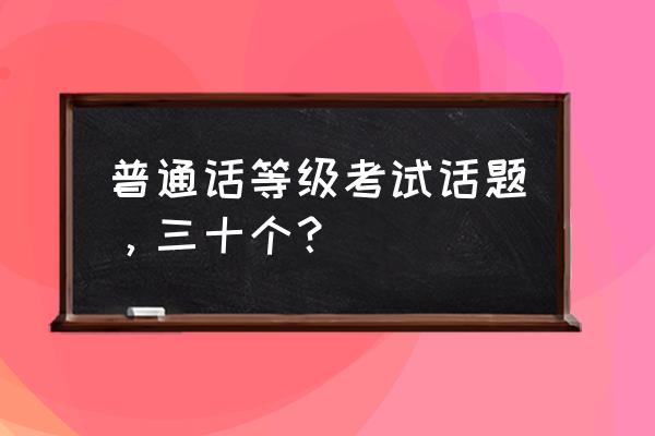 普通话30个话题归类 普通话等级考试话题，三十个？