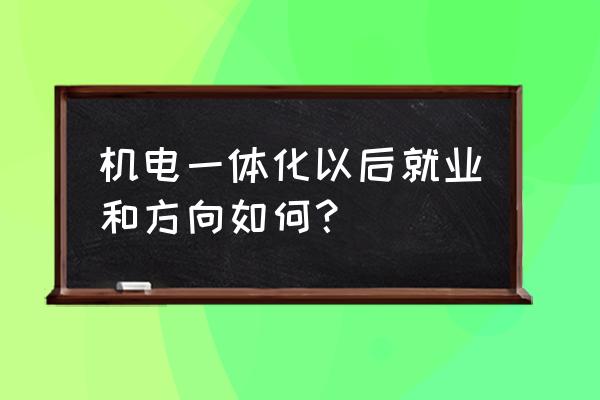 机电一体化就业指导 机电一体化以后就业和方向如何？