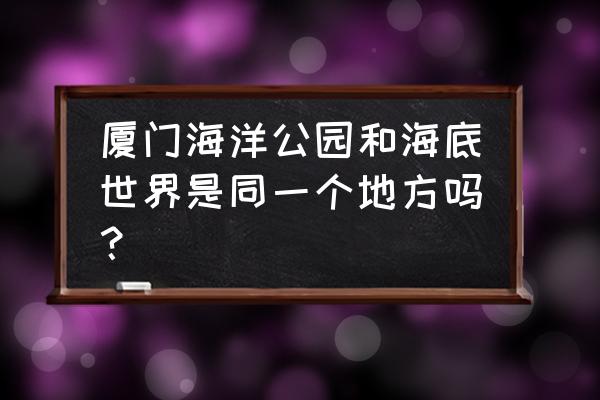 厦门海洋馆和海底世界 厦门海洋公园和海底世界是同一个地方吗？