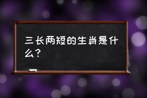 三长两短是什么生肖 三长两短的生肖是什么？