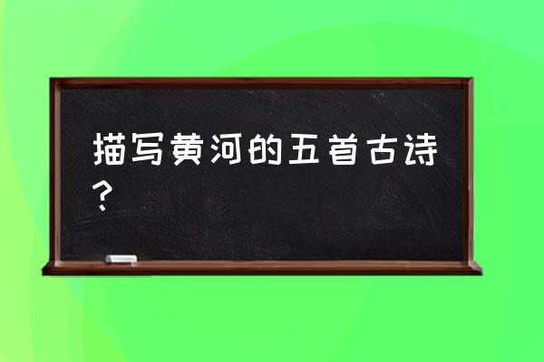 跟黄河有关的诗 描写黄河的五首古诗？