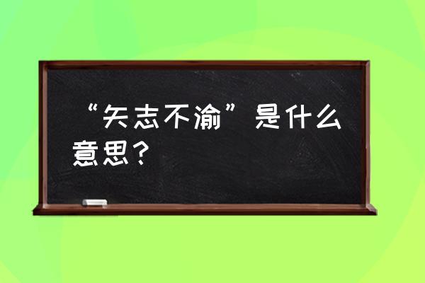 矢志不渝是什么意思啊 “矢志不渝”是什么意思？