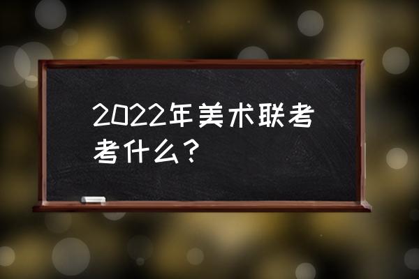 2022广东美术联考一模 2022年美术联考考什么？