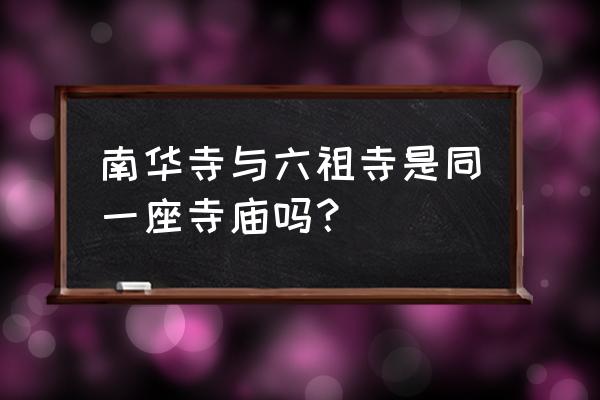 韶关南华寺六祖 南华寺与六祖寺是同一座寺庙吗？