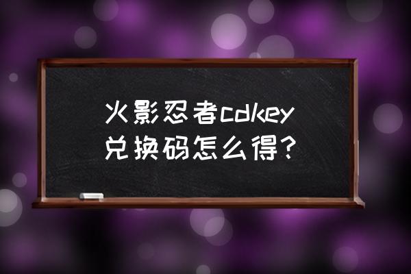 火影忍者cdkey兑换码领取 火影忍者cdkey兑换码怎么得？