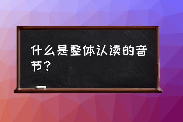 什么叫整体认读音节啊 什么是整体认读的音节？