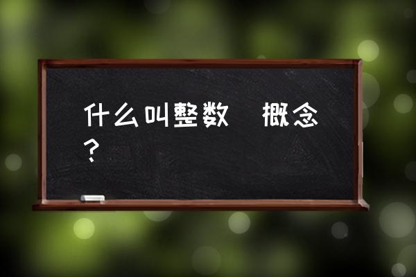 整数的基本概念 什么叫整数（概念）？