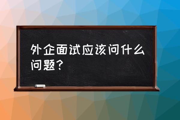 外企面试问的问题 外企面试应该问什么问题？