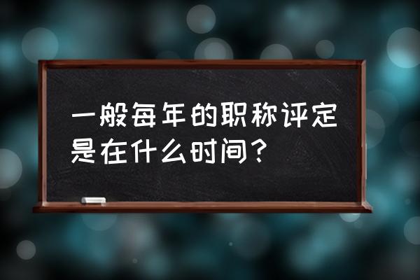 职称评定时间是指什么 一般每年的职称评定是在什么时间？