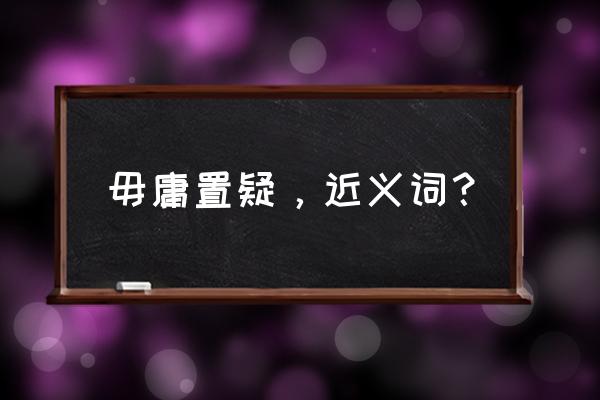 无庸置疑和毋庸置疑 毋庸置疑，近义词？