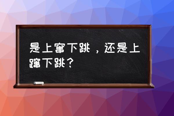 上窜下跳还是上蹿下跳 是上窜下跳，还是上蹿下跳？