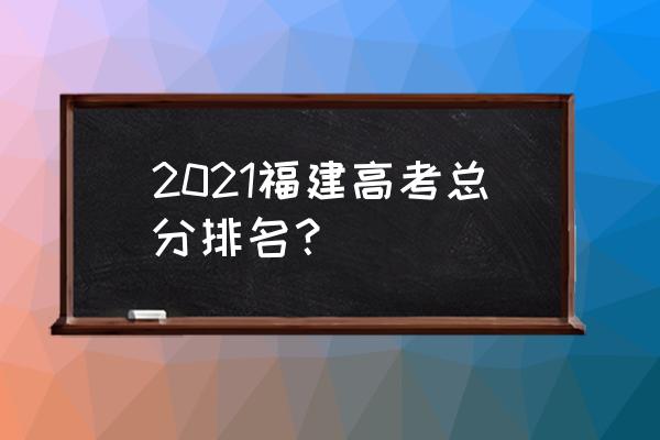 福建高考分数排名 2021福建高考总分排名？