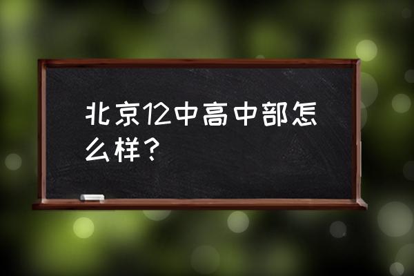 北京12中高中 北京12中高中部怎么样？