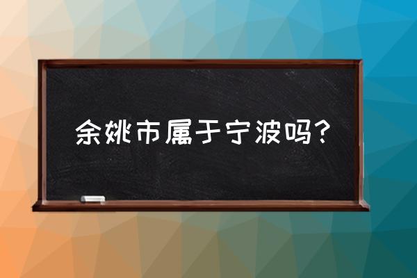 余姚市属于宁波吗 余姚市属于宁波吗？