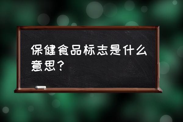 保健食品标志的含义 保健食品标志是什么意思？