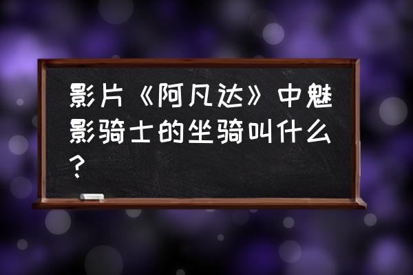 魅影骑士英文 影片《阿凡达》中魅影骑士的坐骑叫什么？