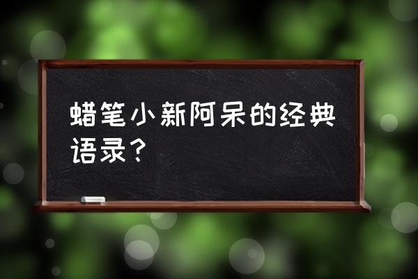 蜡笔小新扎心语录 蜡笔小新阿呆的经典语录？